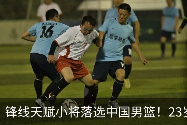 锋线天赋小将落选中国男篮！23岁伤仲永，伤病不断，错失涨球期，或告别国家队！