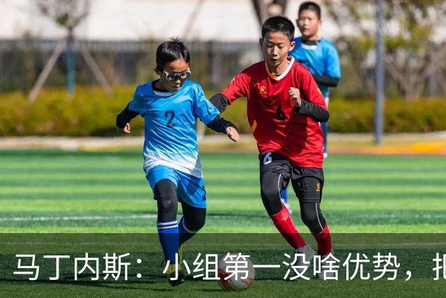 马丁内斯：小组第一没啥优势，把可能的情况都计划好？完全不可能